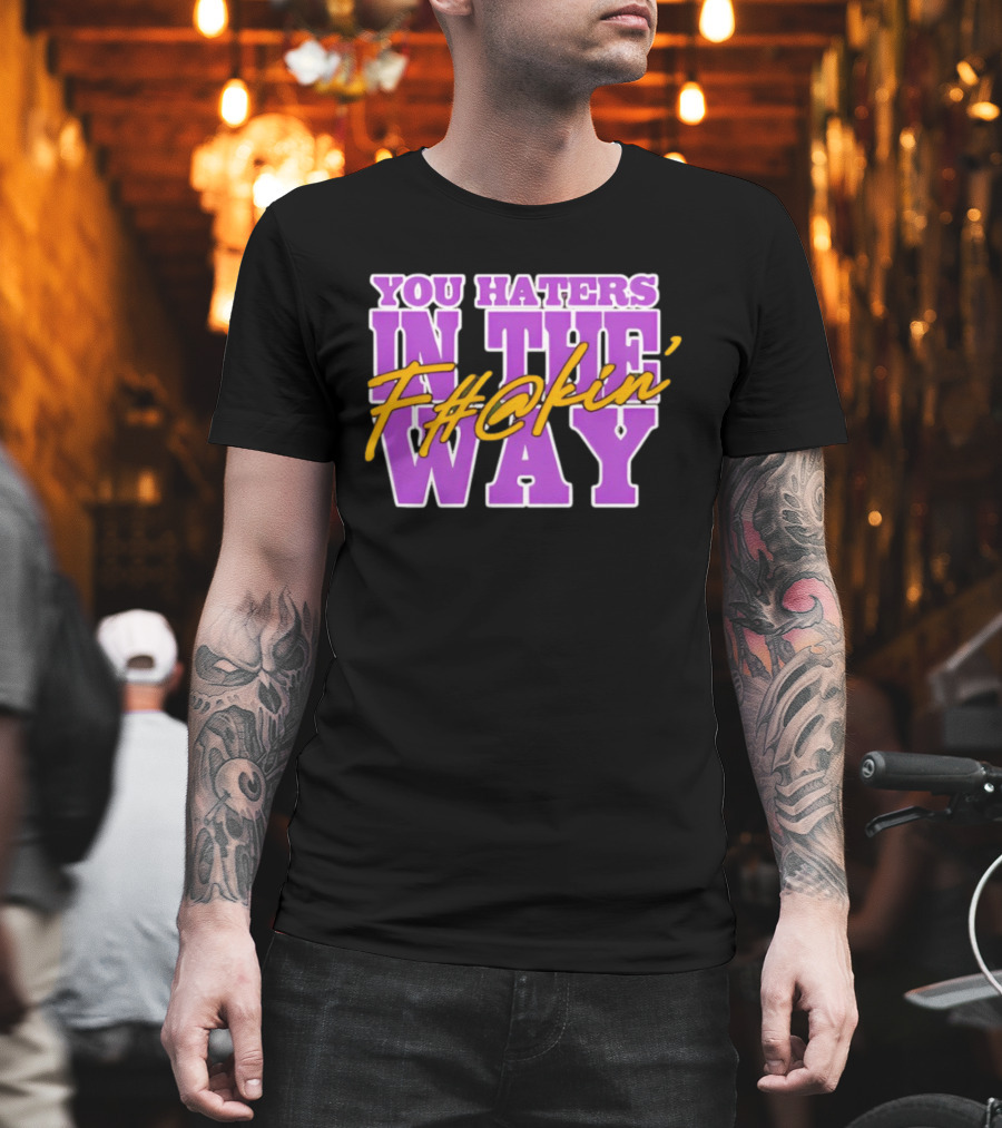 You Haters F#@kin' In The Way T-Shirt