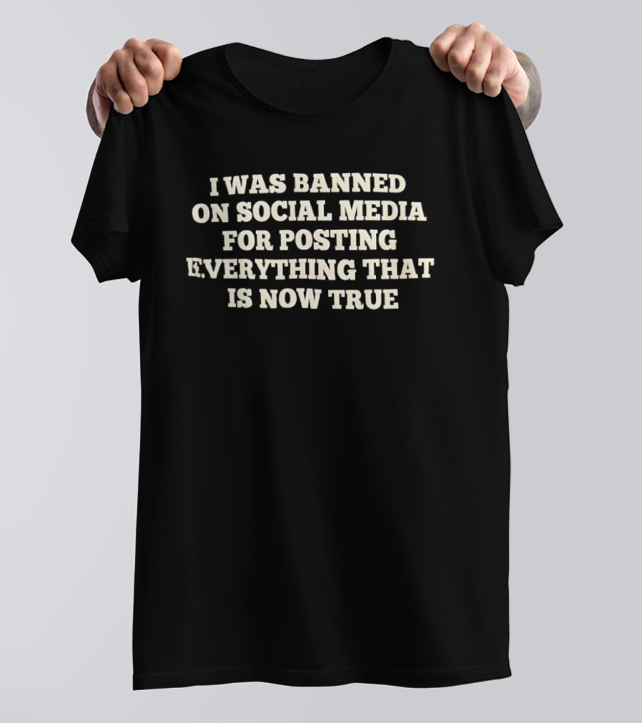 I Was Banned On Social Media For Posting Everything That Is Now True T-Shirt