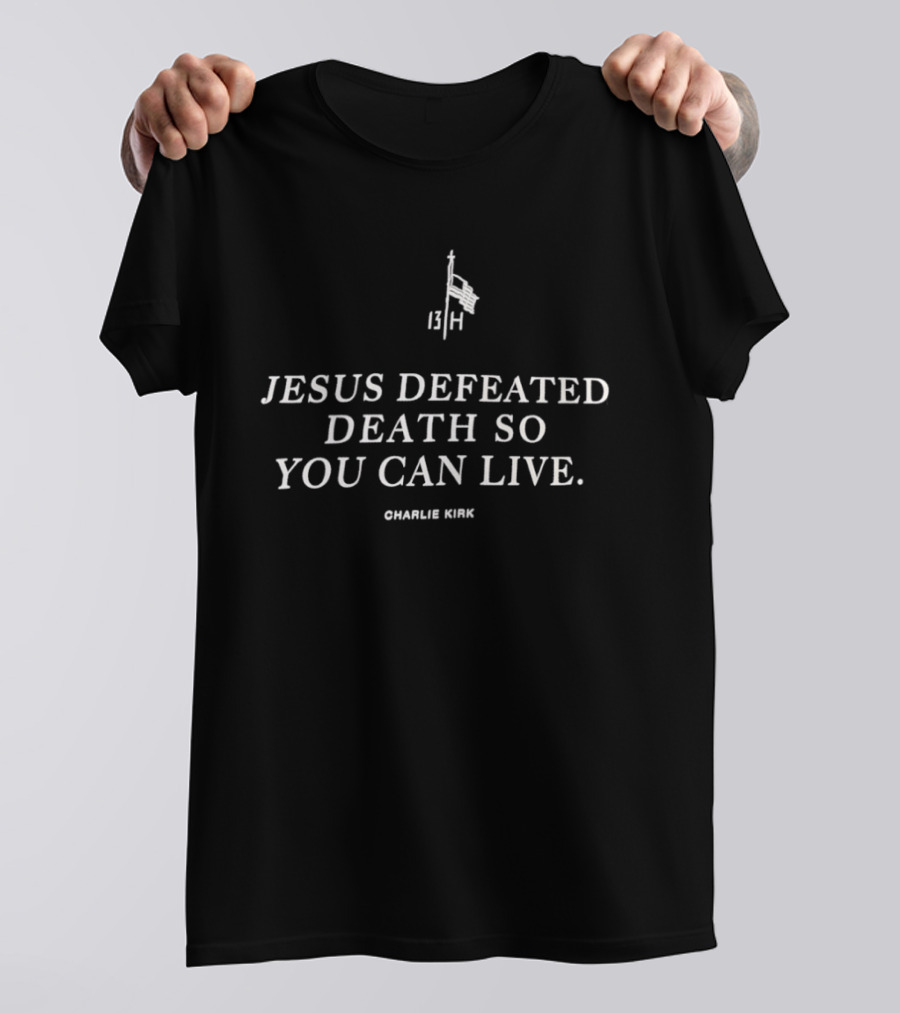 Jesus Defeated Death So You Can Live 13 H Charlie Kirk T-Shirt