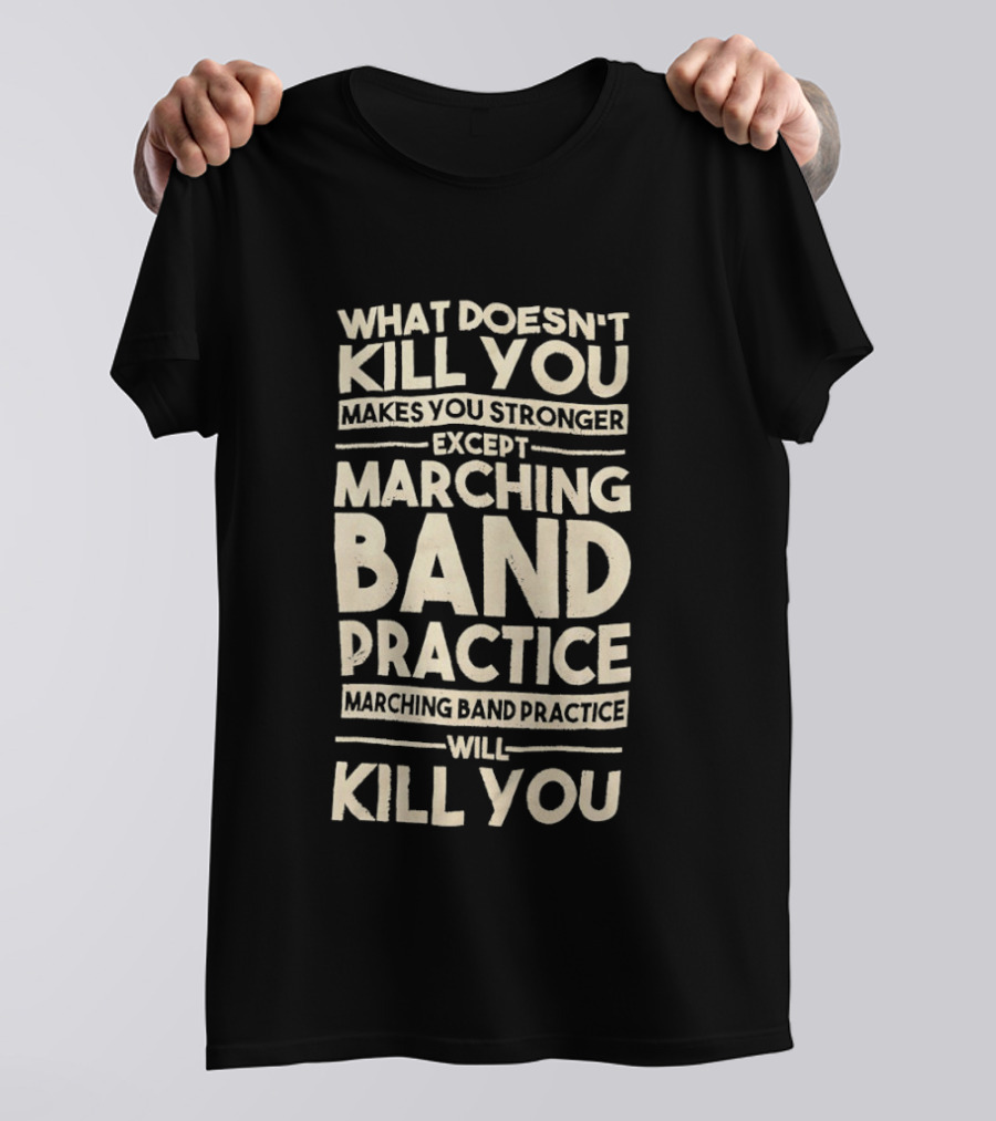 What Doesn't Kill You Makes You Stronger Except Marching Band Practice Will Kill You T-Shirt