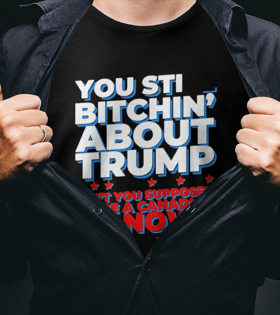You Still Bitchin' About Trump Ain't You Supposed To Be A Canadian By Now T-Shirt