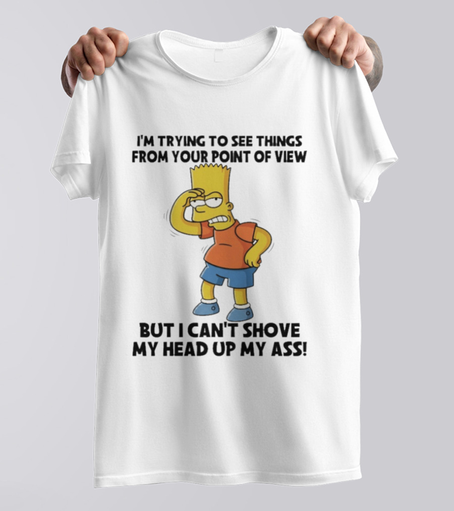 I'm Trying To See Things From Your Point Of View But I Can't Shove My Head Up My Ass Bart T-Shirt