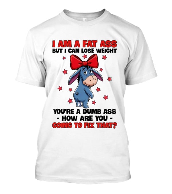 I Am A Fat Ass But I Can Lose Weight Eeyore You're A Dumb Ass How Are You Going To Fix That T-Shirt