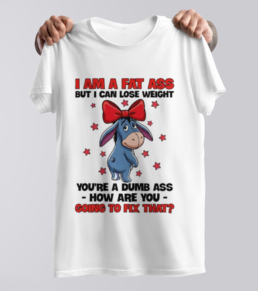 I Am A Fat Ass But I Can Lose Weight Eeyore You're A Dumb Ass How Are You Going To Fix That T-Shirt