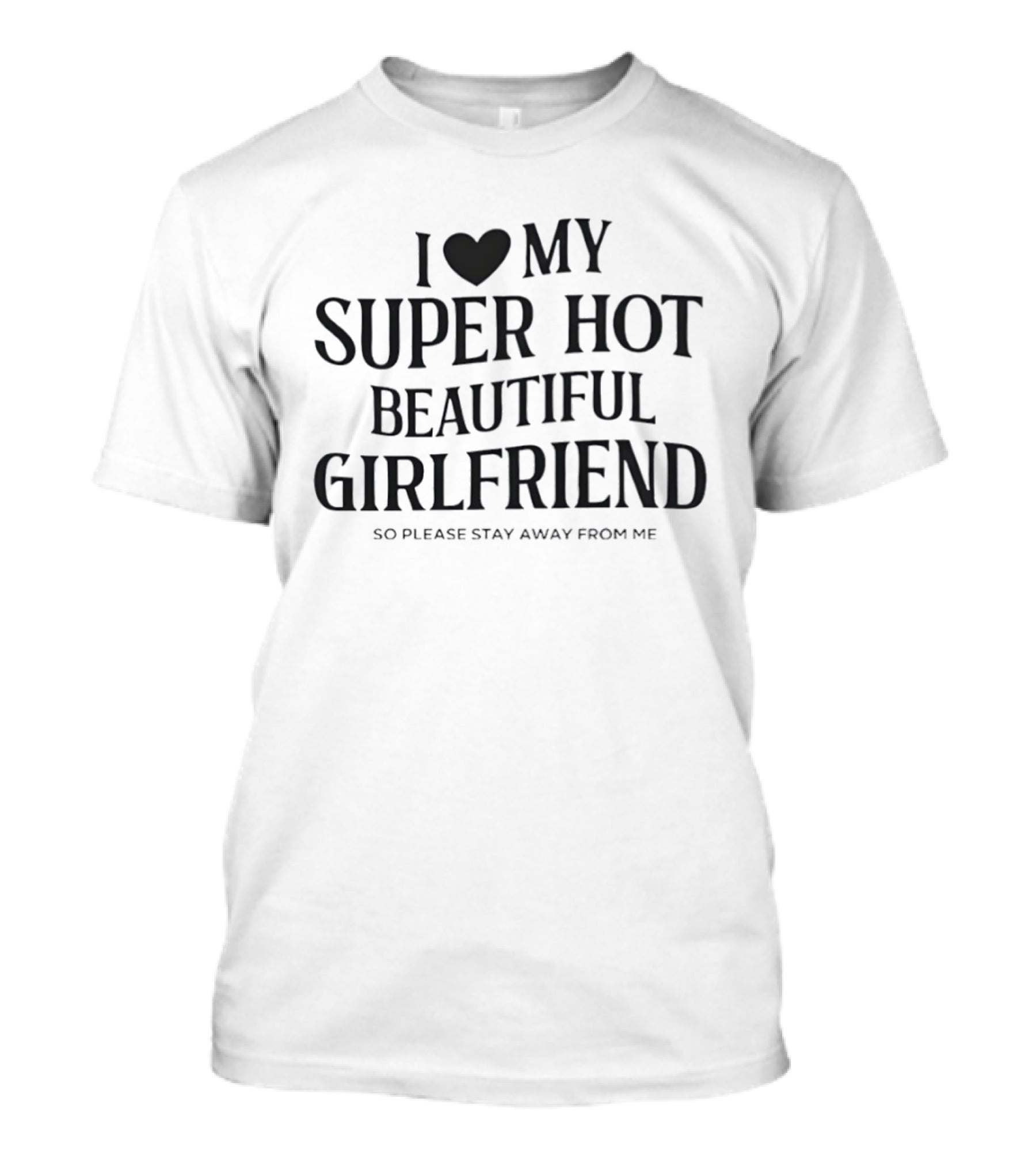 I Love My Super Hot Beautiful Girlfriend So Please Stay Away From Me T-Shirt