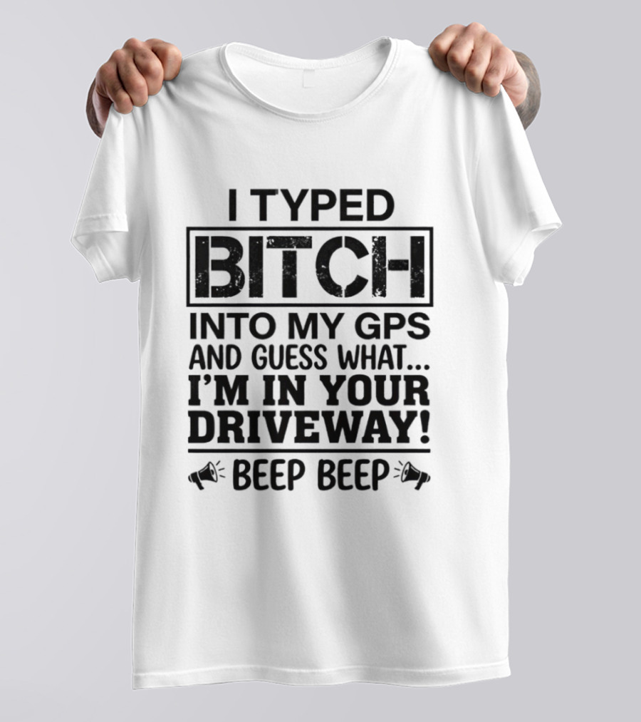 I Typed Bitch Into My GPS And Guess What I'm In Your Driveway Beep Beep T-Shirt