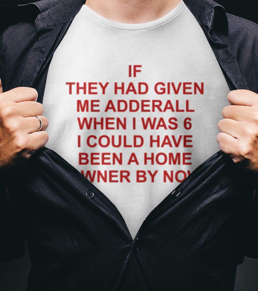 If They Had Given Me Adderall When I Was 6 I Could Have Been A Home Owner By Now T-Shirt