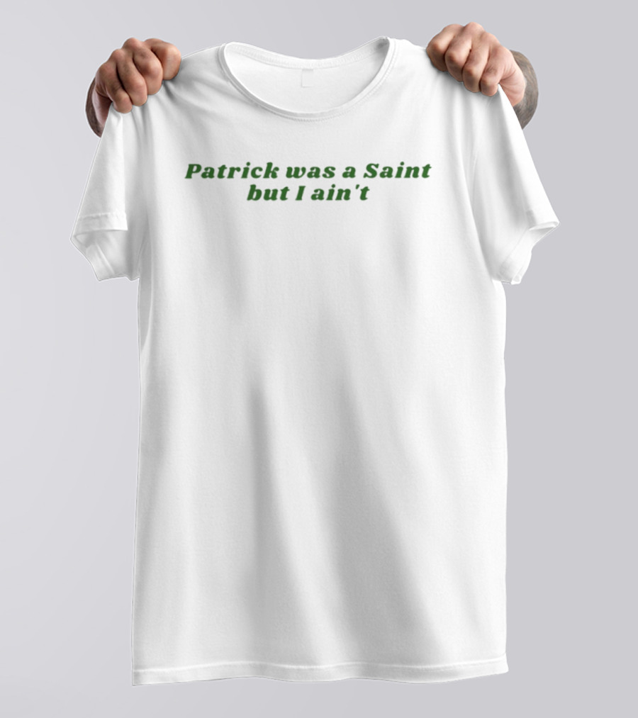 Patrick Was A Saint But I Ain't Irish Humor St. Patrick's Day T-Shirt
