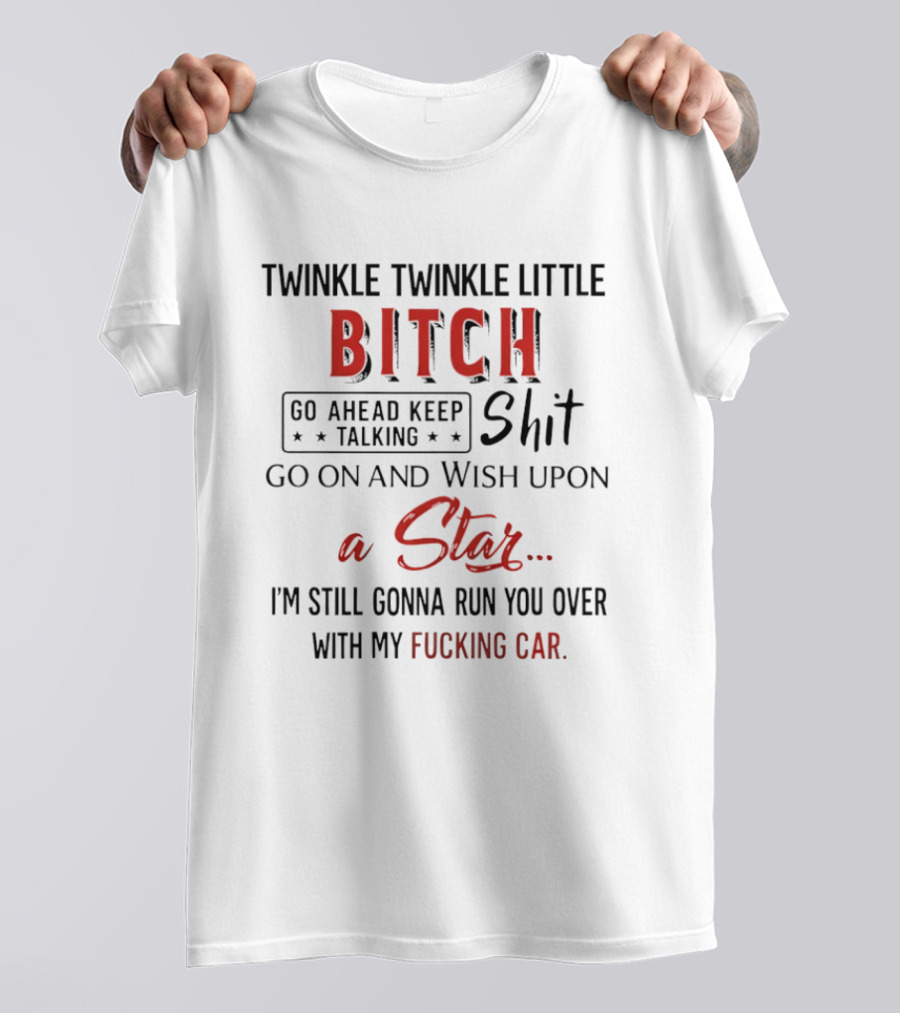 Twinkle Twinkle Little Bitch Go Ahead Keep Talking Shit Go On And Wish Upon A Star I'm Still Gonna Run You Over With My Fucking Car T-Shirt