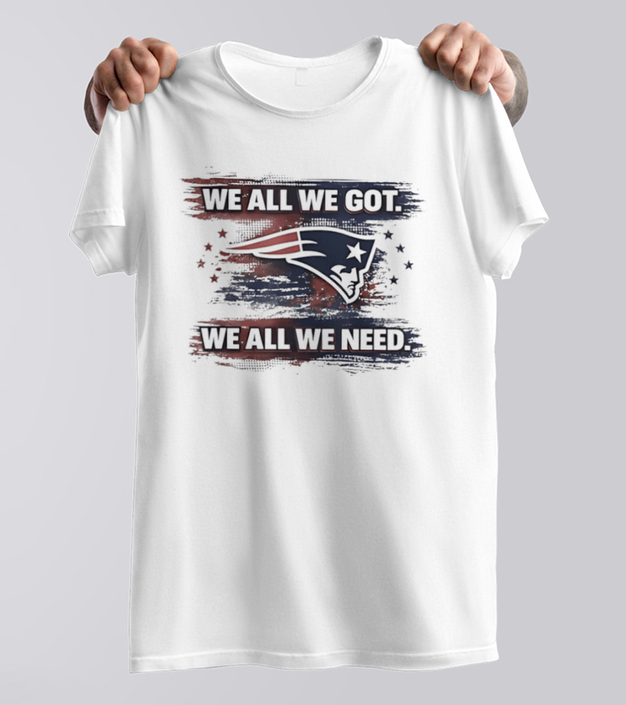 We All We Got We All We Need New England Patriots Loyal Fans T-Shirt
