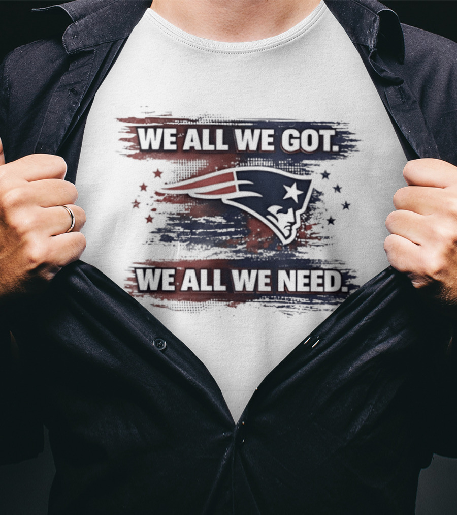 We All We Got We All We Need New England Patriots Loyal Fans T-Shirt
