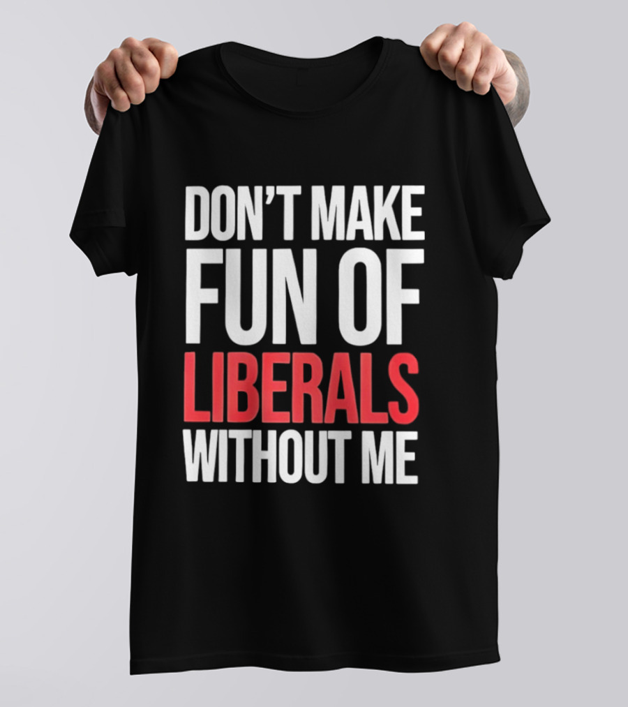 Don't Make Fun Of Liberals Without Me T-Shirt