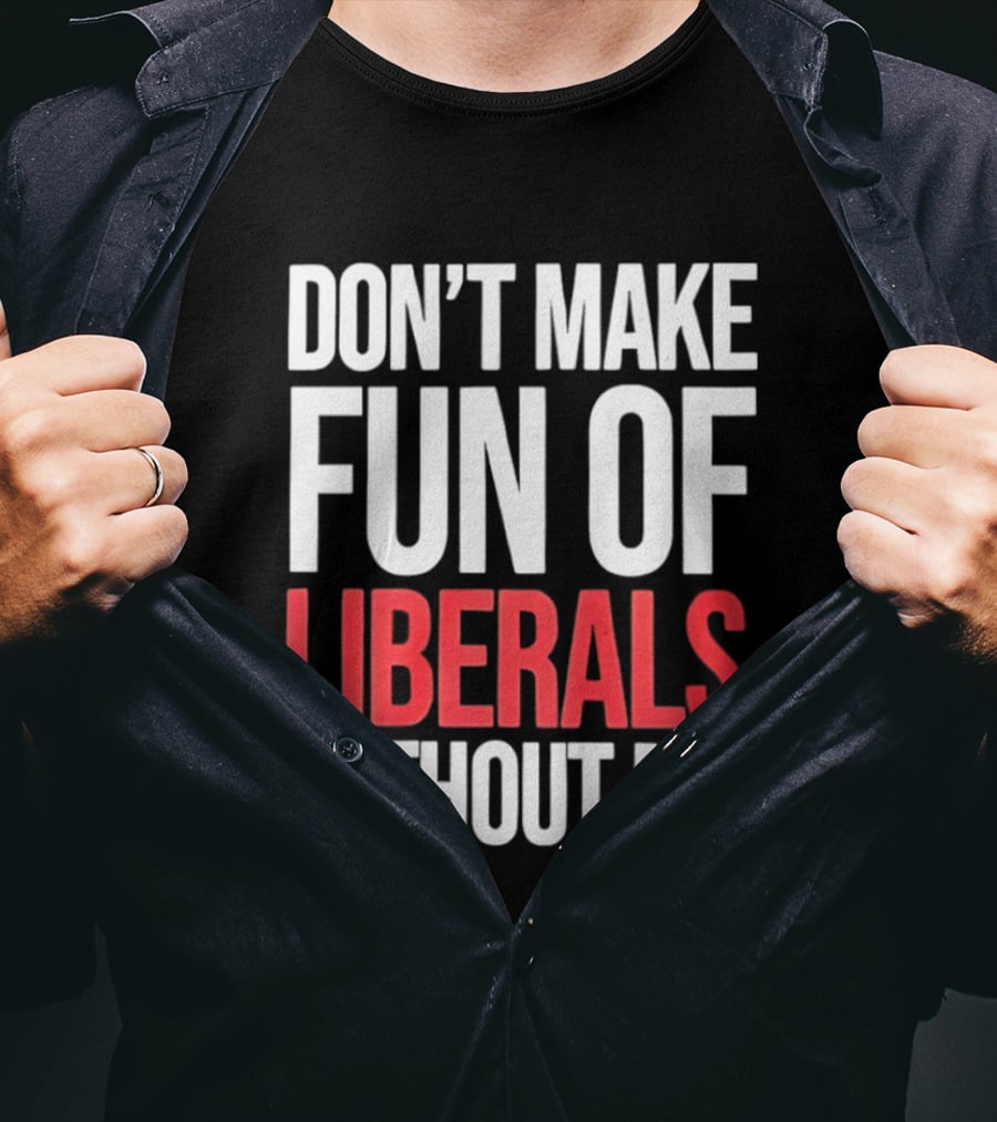 Don't Make Fun Of Liberals Without Me T-Shirt
