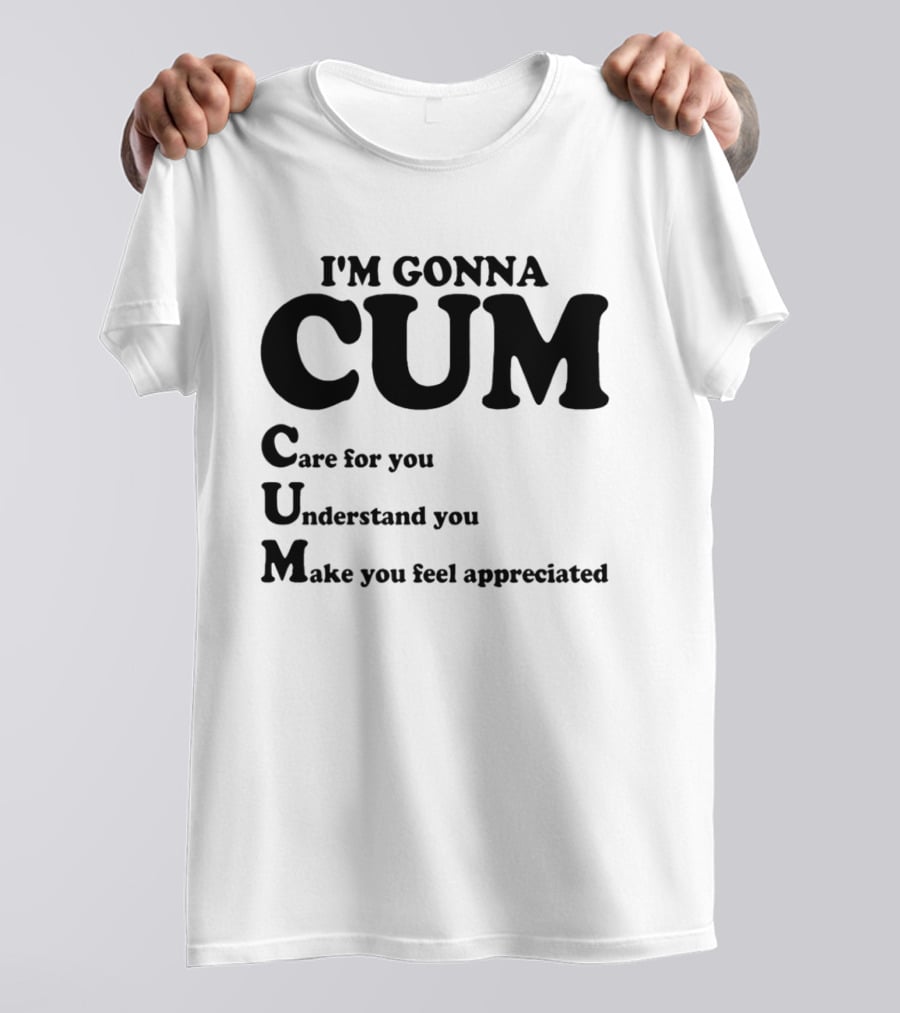 I'm Gonna CUM Care For You Understand You Make You Feel Appreciated T-Shirt