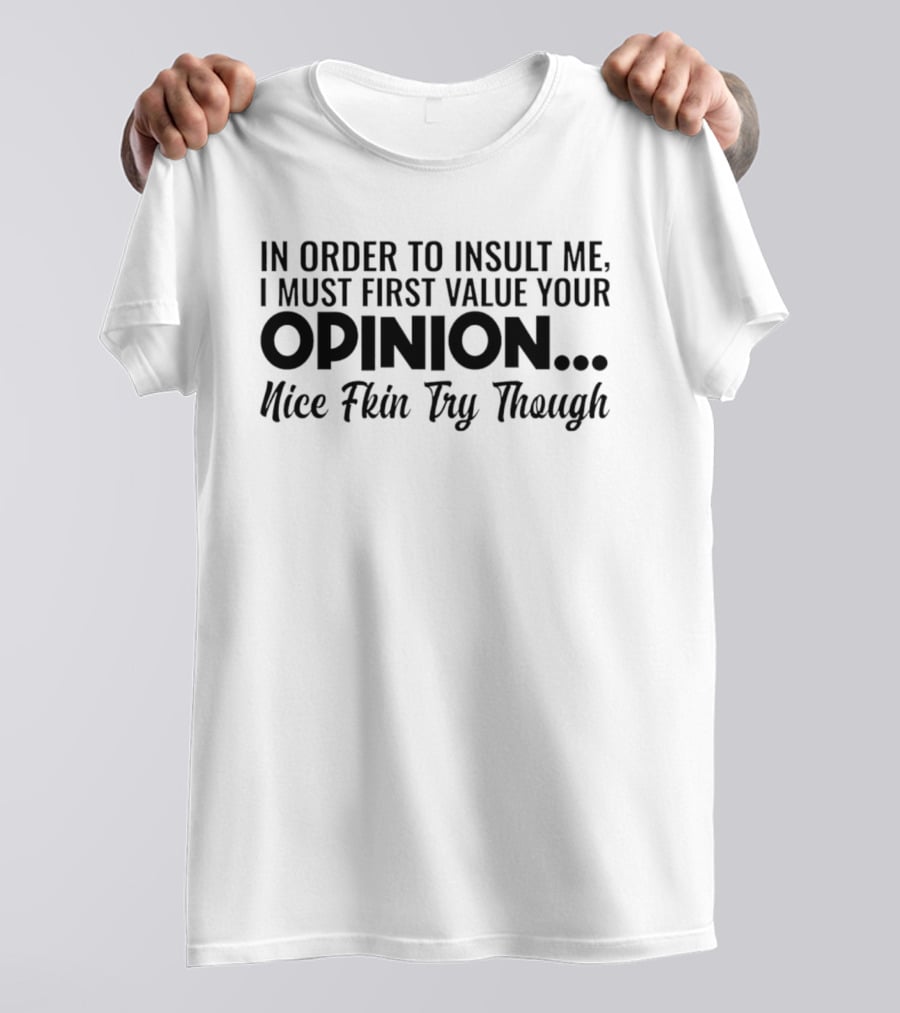In Order To Insult Me I Must First Value Your Opinion Nice Fkin Try Though T-Shirt