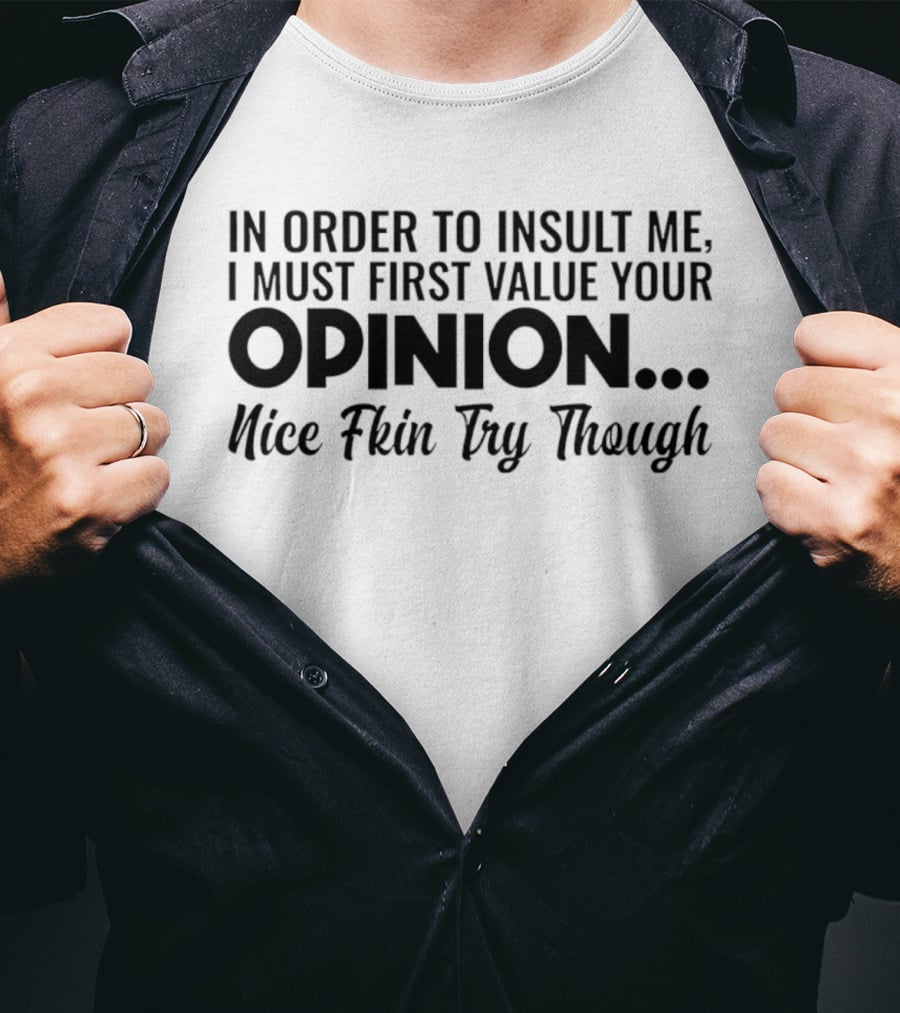 In Order To Insult Me I Must First Value Your Opinion Nice Fkin Try Though T-Shirt