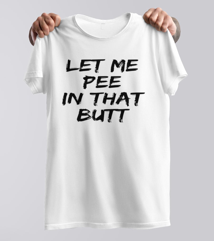 Let Me Pee In That Butt And T-Shirt