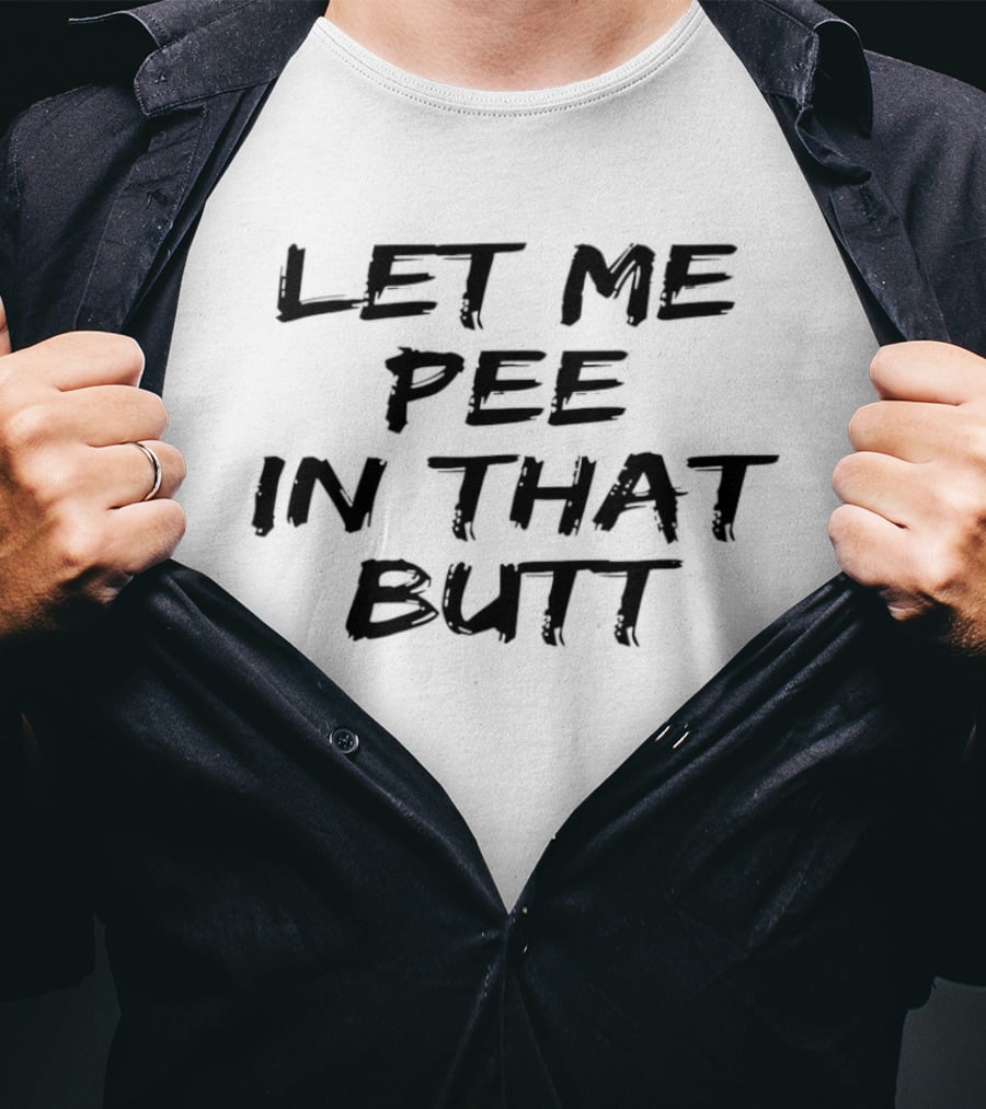 Let Me Pee In That Butt And T-Shirt