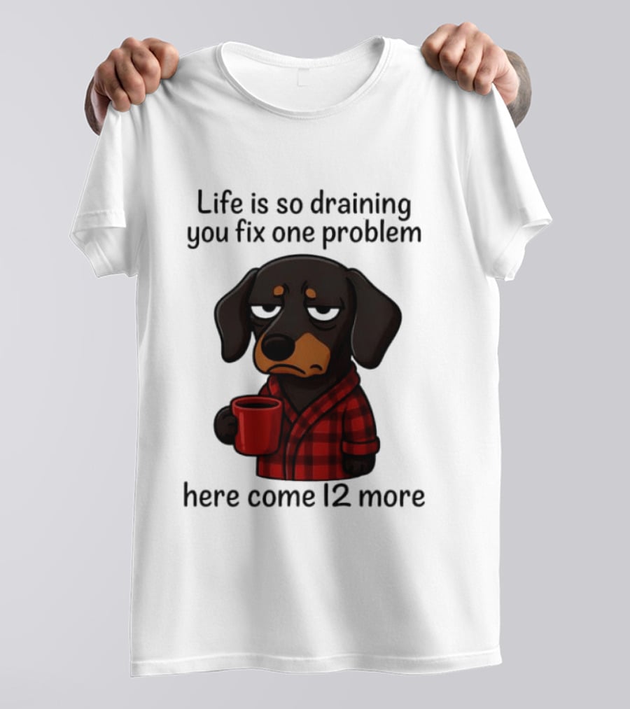 Life Is So Draining You Fix One Problem Here Come 12 More Dachshund Coffee Humor T-Shirt