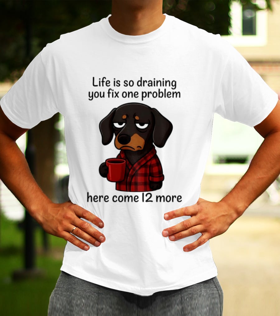 Life Is So Draining You Fix One Problem Here Come 12 More Dachshund Coffee Humor T-Shirt