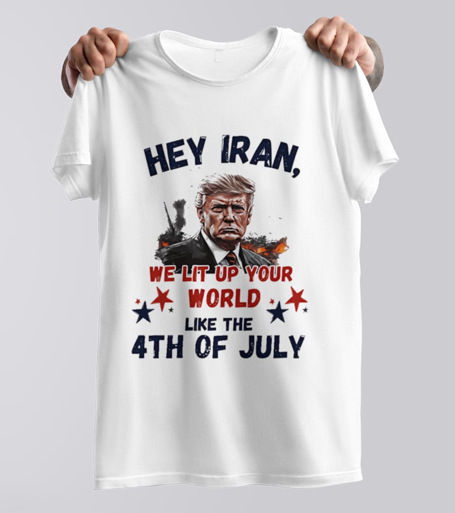 Hey Iran We Lit Up Your World Like The 4th Of July Trump T-Shirt