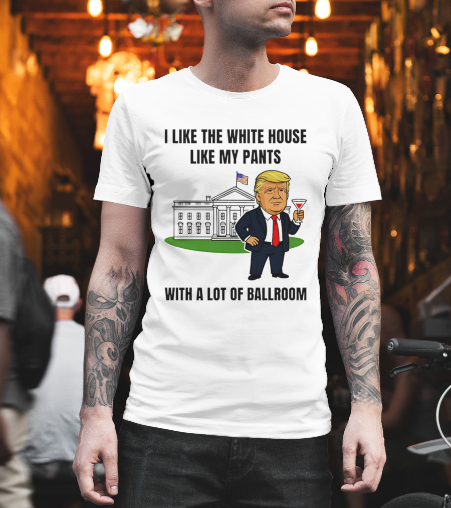 I Like The White House Like My Pants With A Lot Of Ballroom Trump T-Shirt