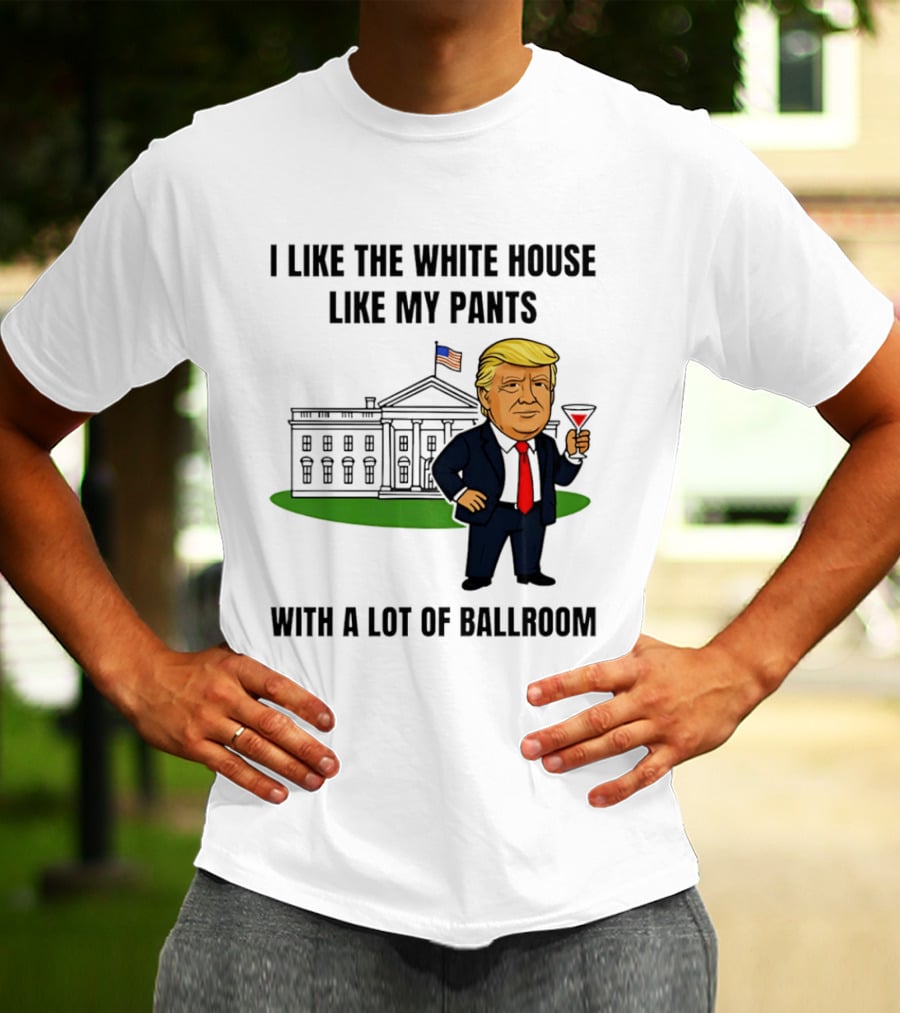 I Like The White House Like My Pants With A Lot Of Ballroom Trump T-Shirt
