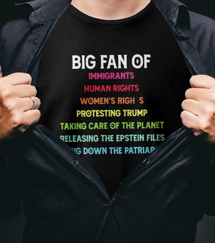 Big Fan Of Immigrants Human Rights Women's Rights Protesting Trump Taking Care Of The Planet Releasing The Epstein Files Taking Down The Patriarchy T-Shirt