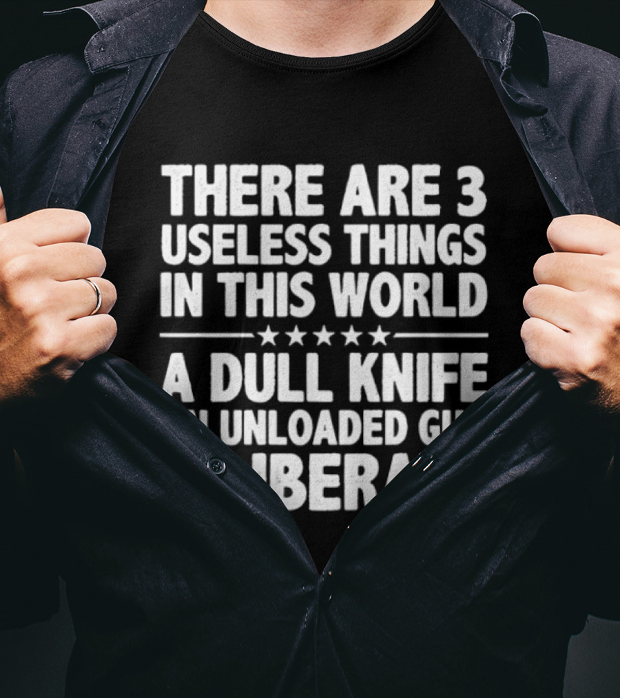 There Are 3 Useless Things In This World A Dull Knife An Unloaded Gun & Liberals T-Shirt