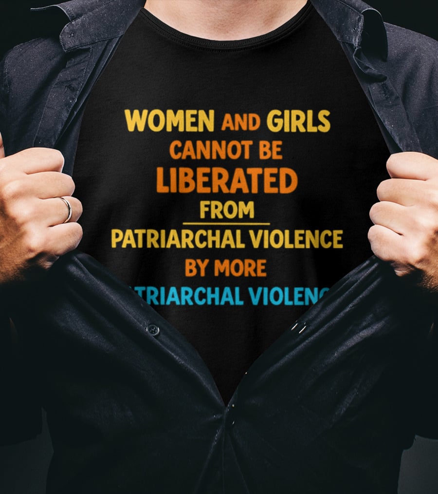 Women And Girls Cannot Be Liberated From Patriarchal Violence By More Patriarchal Violence T-Shirt