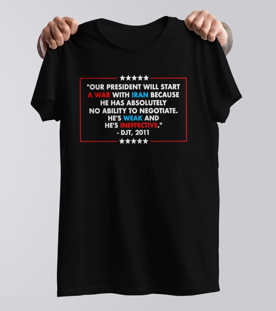 President Will Start War With Iran No Ability To Negotiate Weak Ineffective DJT 2011 T-Shirt