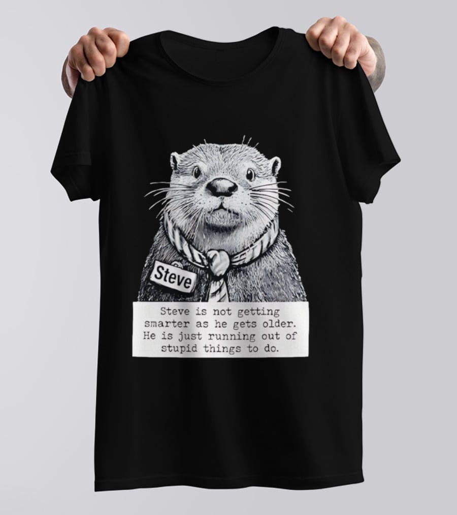 Steve Is Not Getting Smarter He Is Just Running Out Of Stupid Things To Do T-Shirt