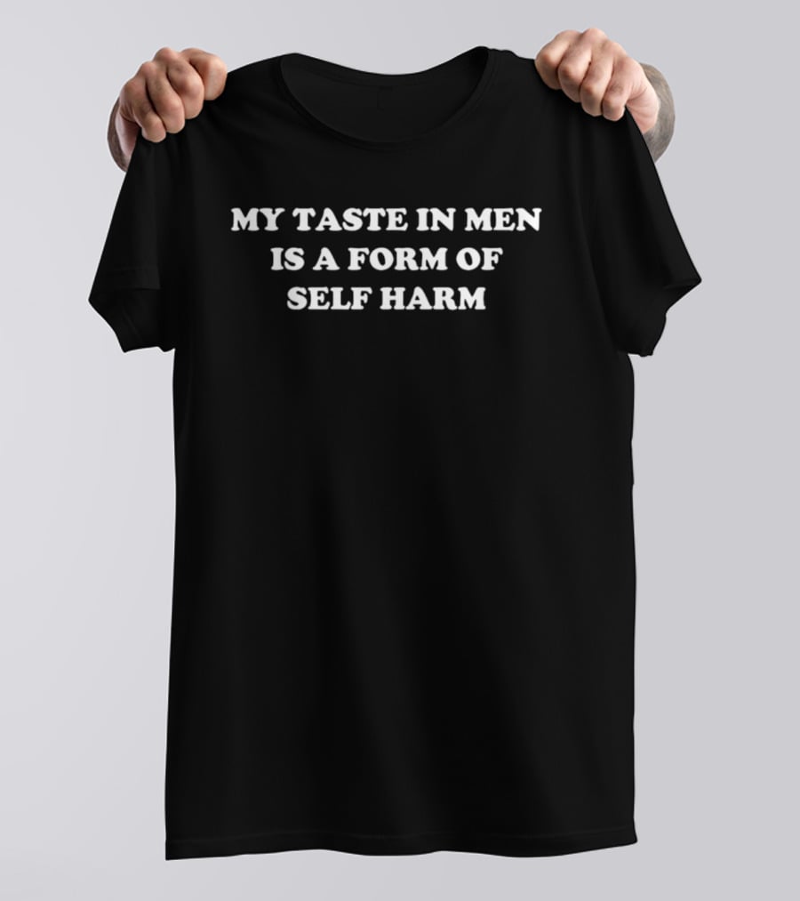 My Taste In Men Is A Form Of Self Harm T-Shirt