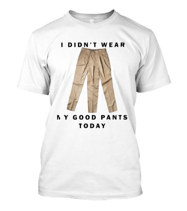 I Didn't Wear My Good Pants Today Three Legged Pants T-Shirt