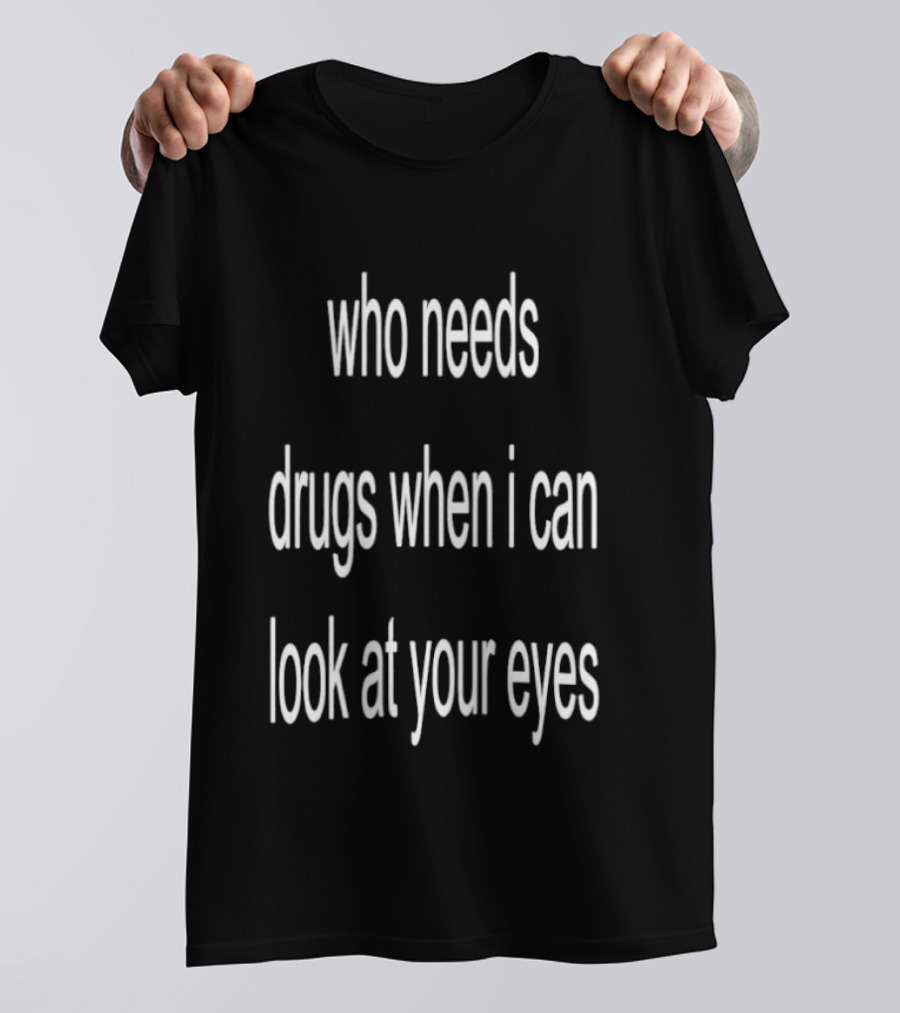 Who Needs Drugs When I Can Look At Your Eyes T-Shirt
