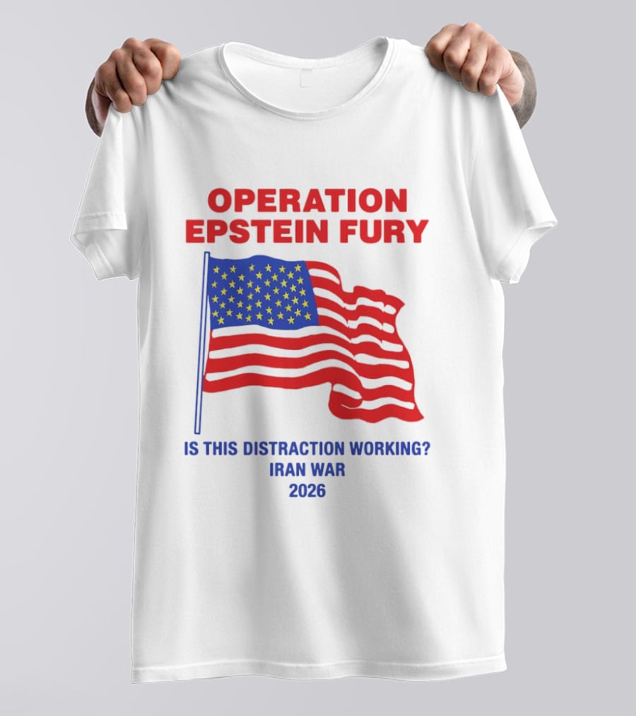 Operation Epstein Fury Is This Distraction Working Iran War 2026 T-Shirt