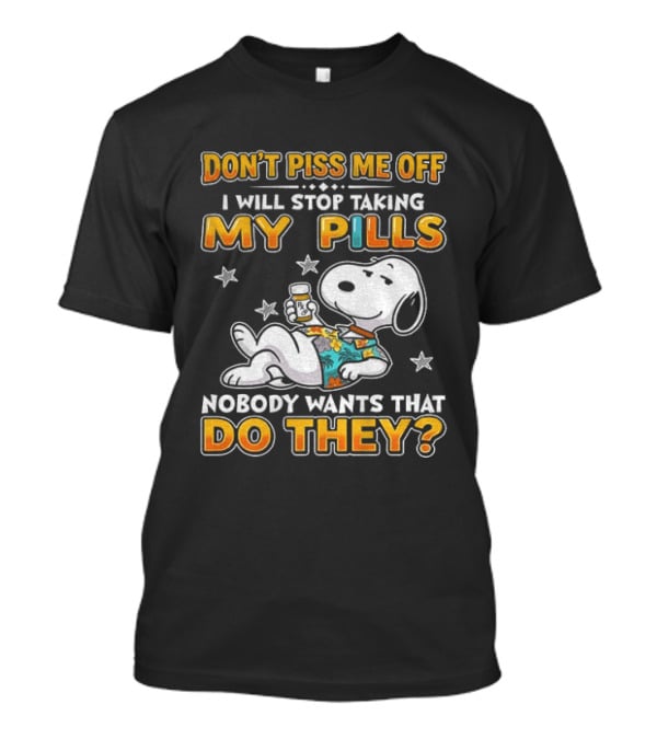 Snoopy Don't Piss Me Off I Will Stop Taking My Pills Nobody Wants That Do They T-Shirt
