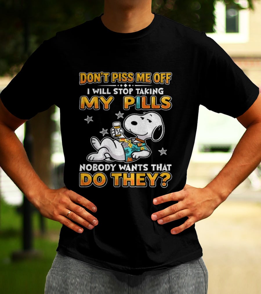 Snoopy Don't Piss Me Off I Will Stop Taking My Pills Nobody Wants That Do They T-Shirt
