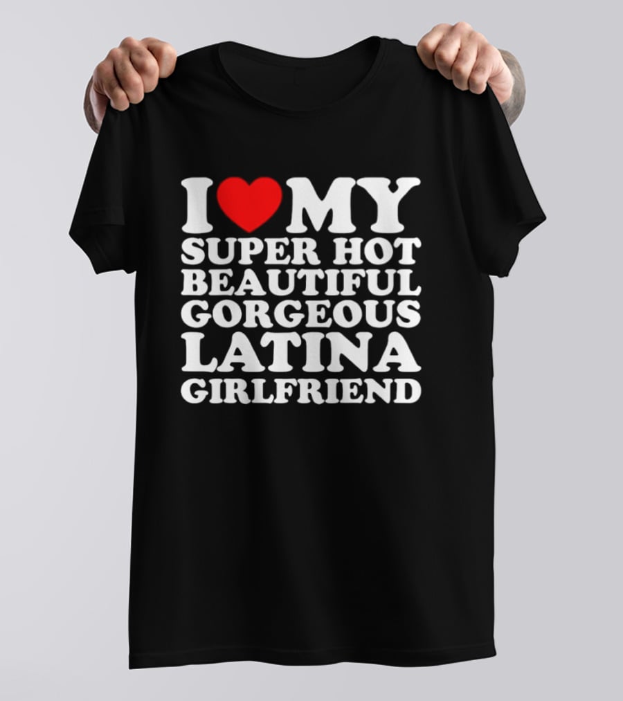 I Love My Super Hot Beautiful Gorgeous Latina Girlfriend T-Shirt