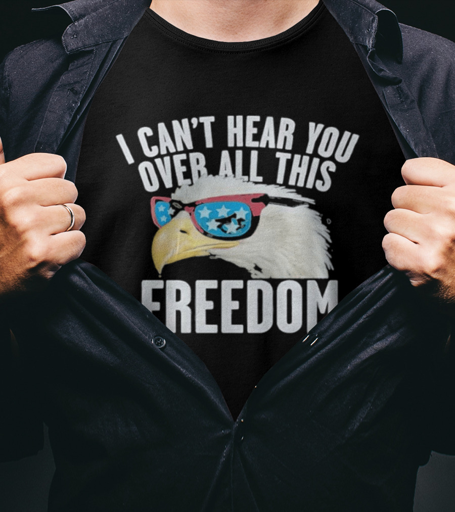 I Can't Hear You Over All This Freedom Bald Eagle Red White Blue Sunglasses T-Shirt