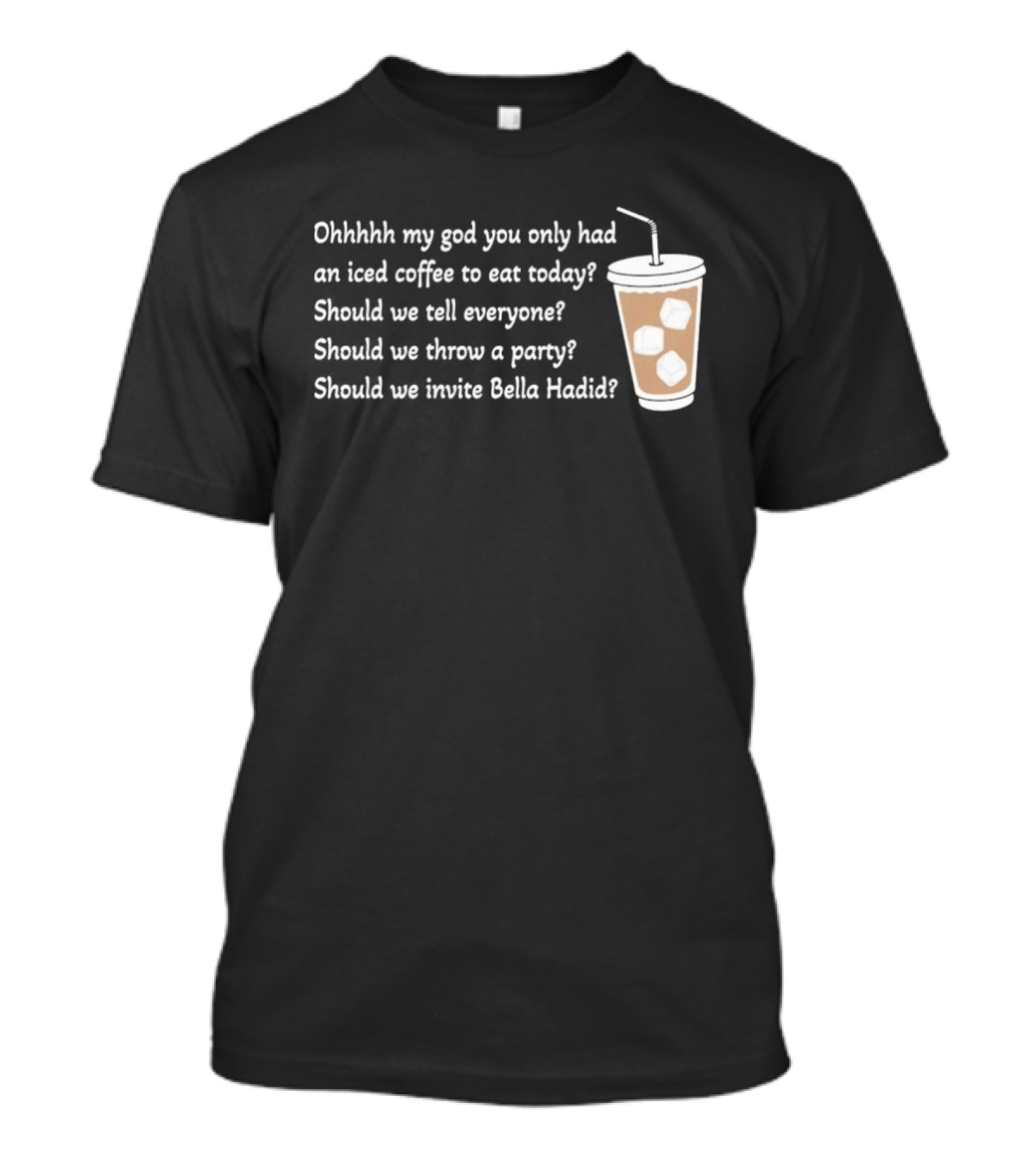 Ohhhhh My God You Only Had An Iced Coffee To Eat Today Should We Tell Everyone Should We Throw A Party Should We Invite Bella Hadid T-Shirt