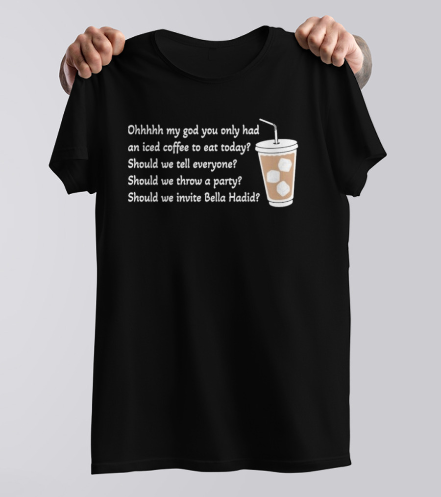 Ohhhhh My God You Only Had An Iced Coffee To Eat Today Should We Tell Everyone Should We Throw A Party Should We Invite Bella Hadid T-Shirt