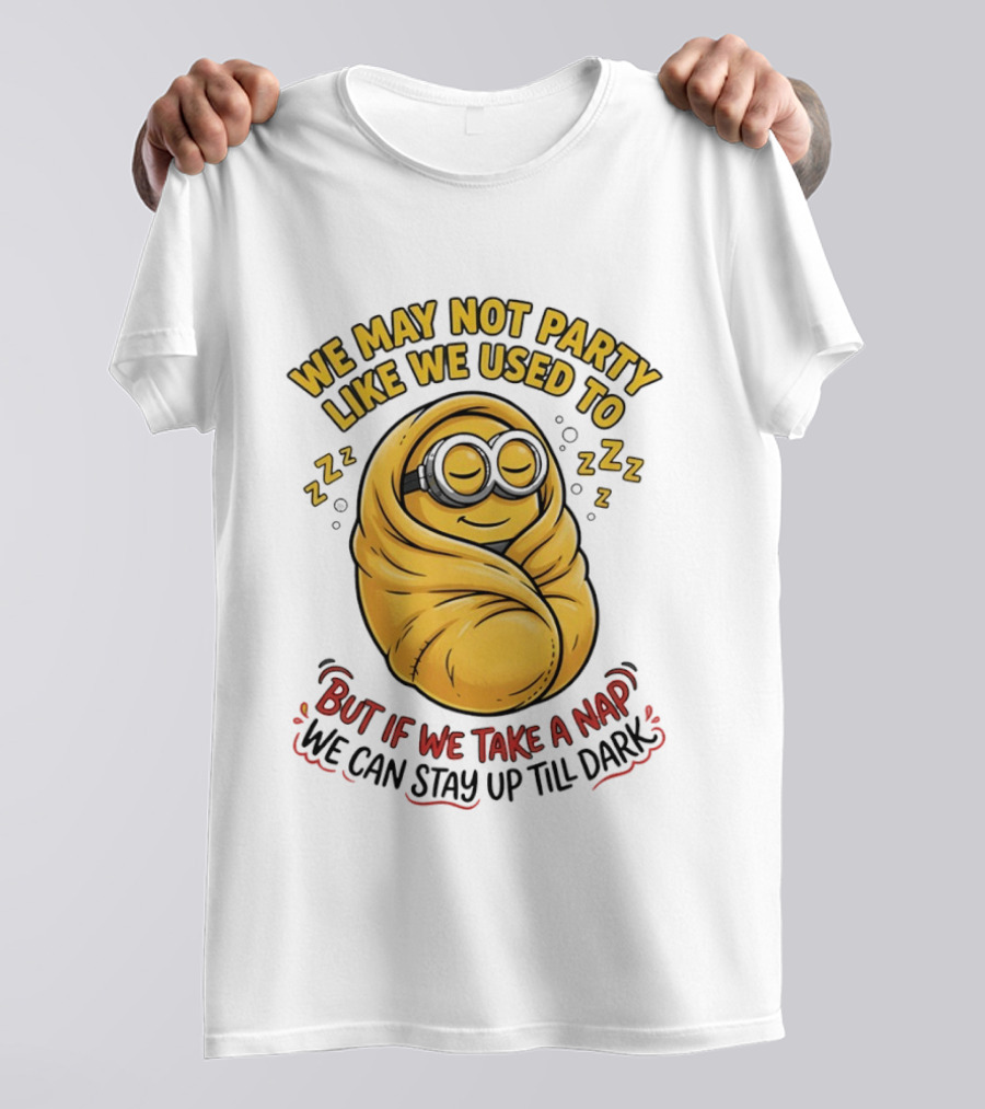 We May Not Party Like We Used To Minion Wrapped In Blanket But If We Take A Nap We Can Stay Up Till Dark T-Shirt