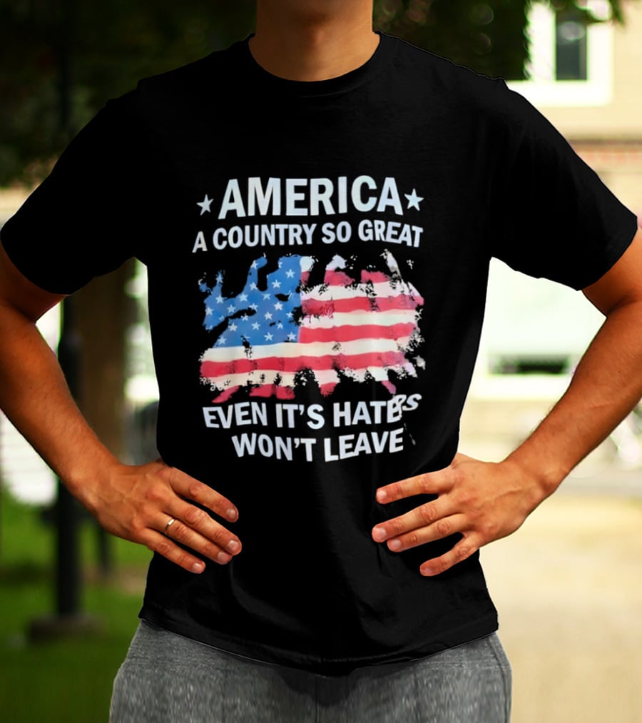 America Flag A Country So Great Even It's Hate's Won't Leave T-Shirt