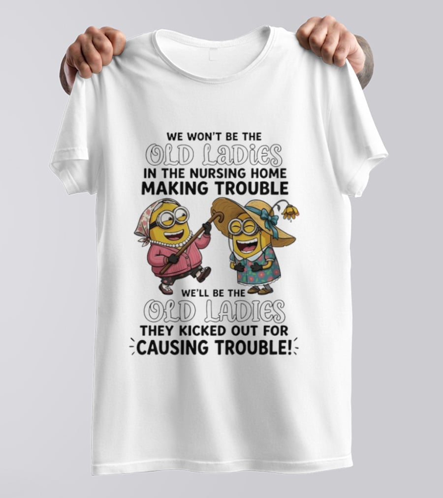We Won't Be The Old Ladies In The Nursing Home Making Trouble Minions T-Shirt