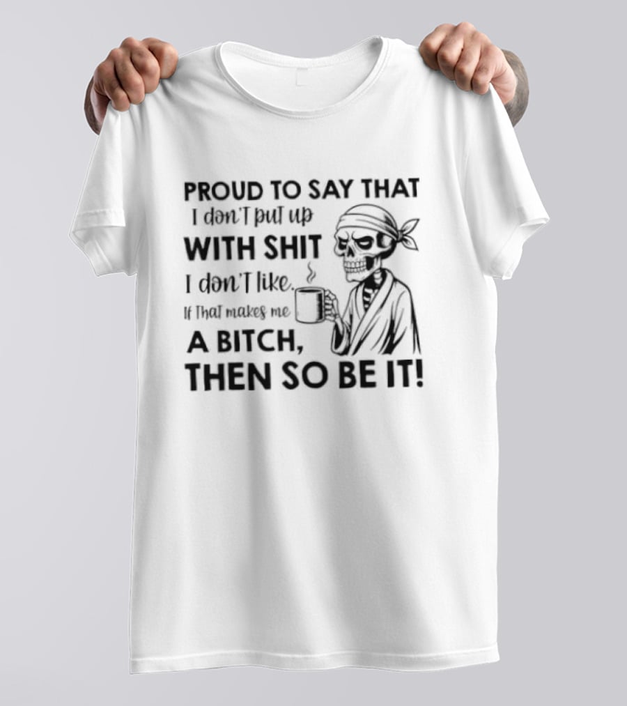 Proud To Say With Shit If That Makes Me A Bitch Then So Be It T-Shirt