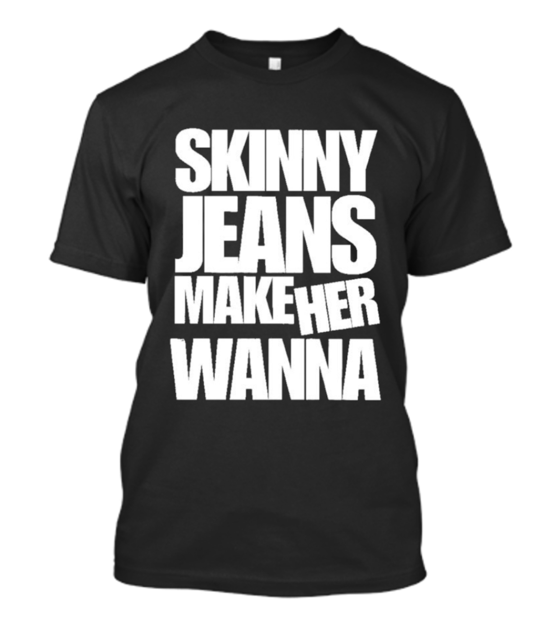 Skinny Jeans Make Her Wanna T-Shirt
