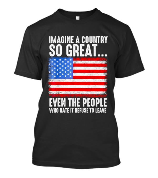 Imagine A Country So Great Even The People Who Hate It Refuse To Leave American Flag T-Shirt
