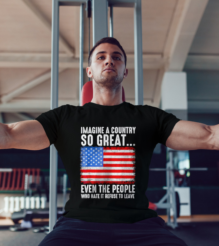 Imagine A Country So Great Even The People Who Hate It Refuse To Leave American Flag T-Shirt