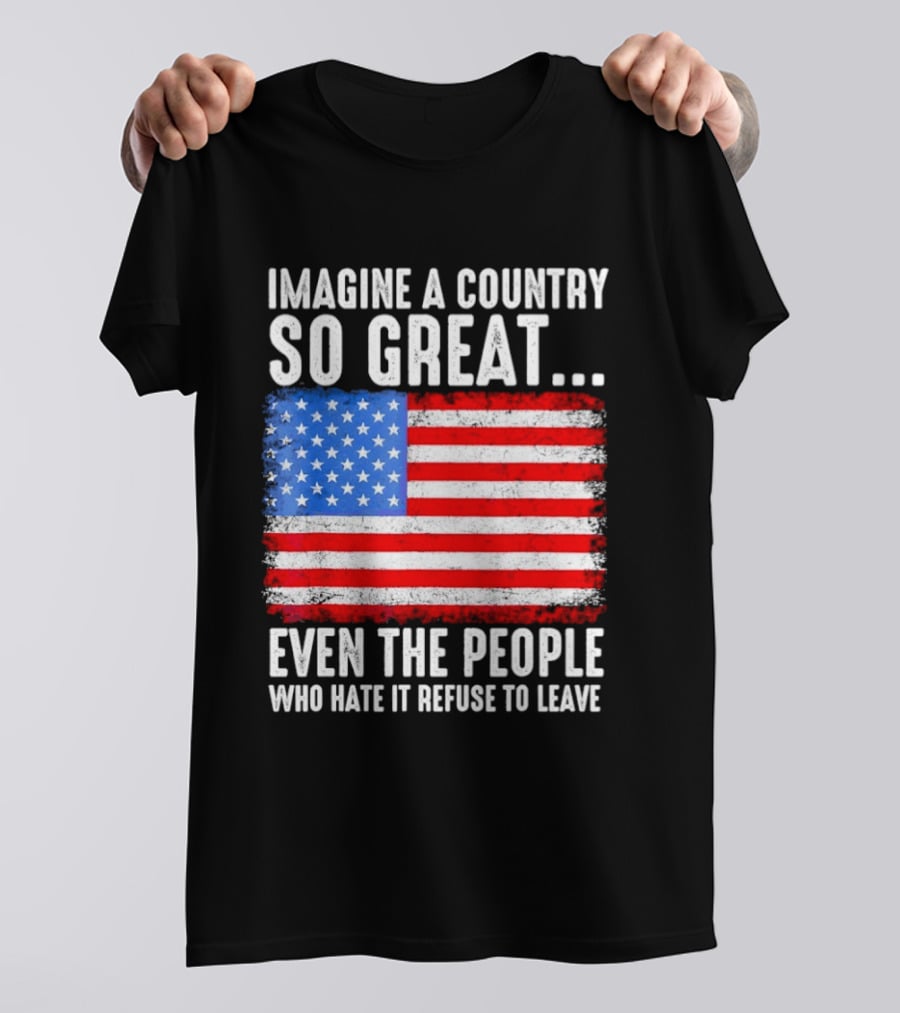 Imagine A Country So Great Even The People Who Hate It Refuse To Leave American Flag T-Shirt